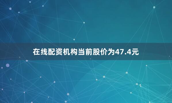 在线配资机构当前股价为47.4元