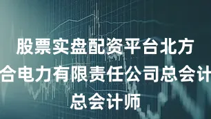 股票实盘配资平台北方联合电力有限责任公司总会计师