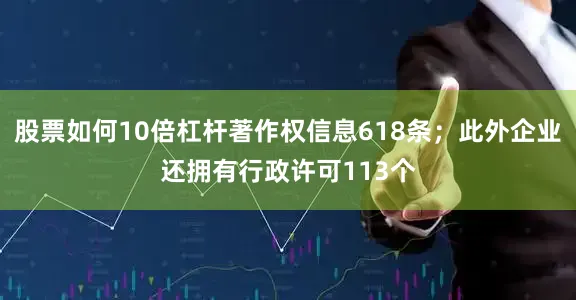 股票如何10倍杠杆著作权信息618条；此外企业还拥有行政许可113个