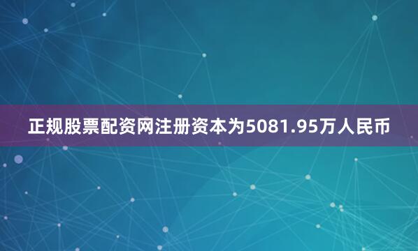 正规股票配资网注册资本为5081.95万人民币