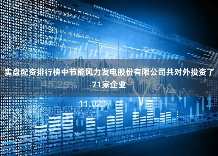 实盘配资排行榜中节能风力发电股份有限公司共对外投资了71家企业