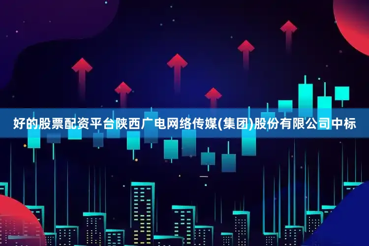 好的股票配资平台陕西广电网络传媒(集团)股份有限公司中标