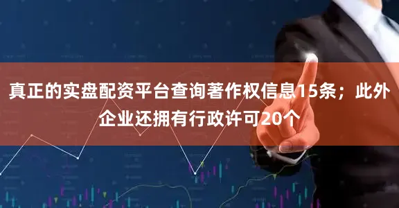真正的实盘配资平台查询著作权信息15条；此外企业还拥有行政许可20个