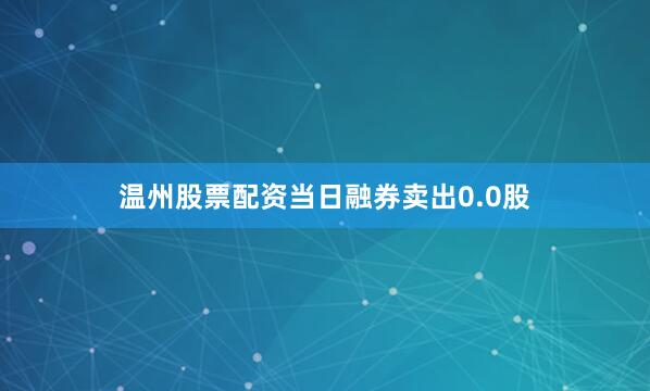 温州股票配资当日融券卖出0.0股
