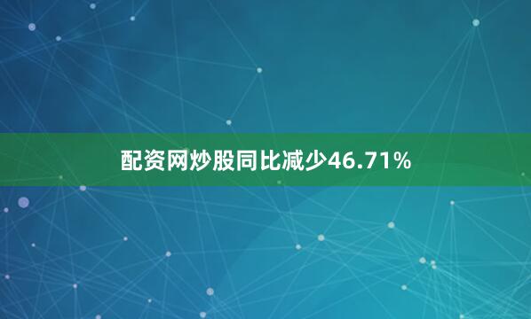 配资网炒股同比减少46.71%