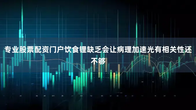 专业股票配资门户饮食锂缺乏会让病理加速光有相关性还不够