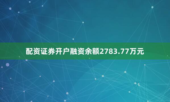 配资证券开户融资余额2783.77万元