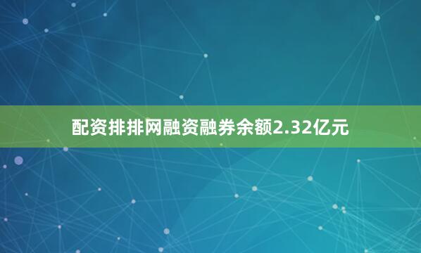 配资排排网融资融券余额2.32亿元