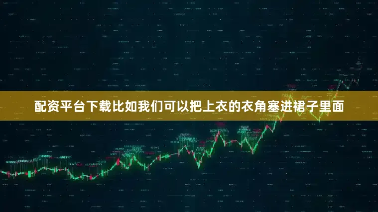 配资平台下载比如我们可以把上衣的衣角塞进裙子里面