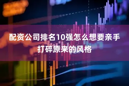 配资公司排名10强怎么想要亲手打碎原来的风格