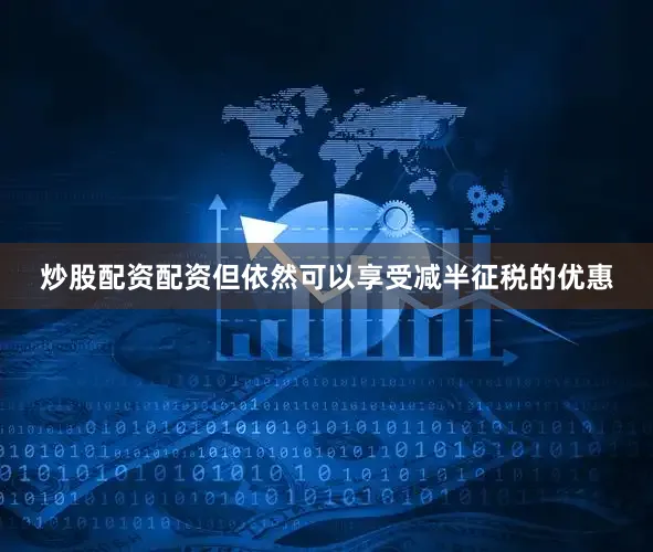 炒股配资配资但依然可以享受减半征税的优惠