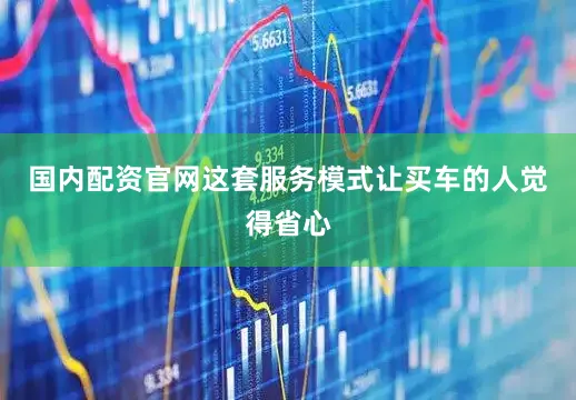 国内配资官网这套服务模式让买车的人觉得省心