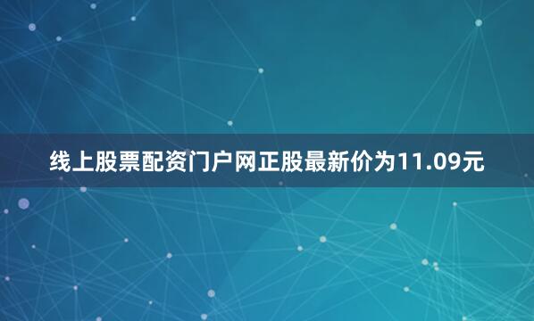线上股票配资门户网正股最新价为11.09元