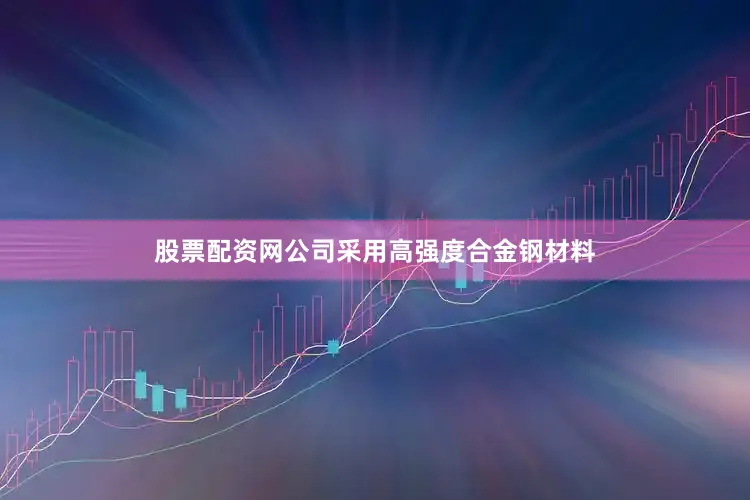 股票配资网公司采用高强度合金钢材料