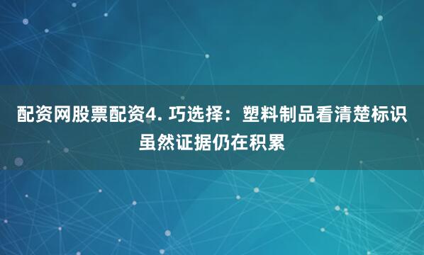 配资网股票配资4. 巧选择：塑料制品看清楚标识虽然证据仍在积累
