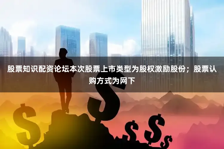 股票知识配资论坛本次股票上市类型为股权激励股份；股票认购方式为网下