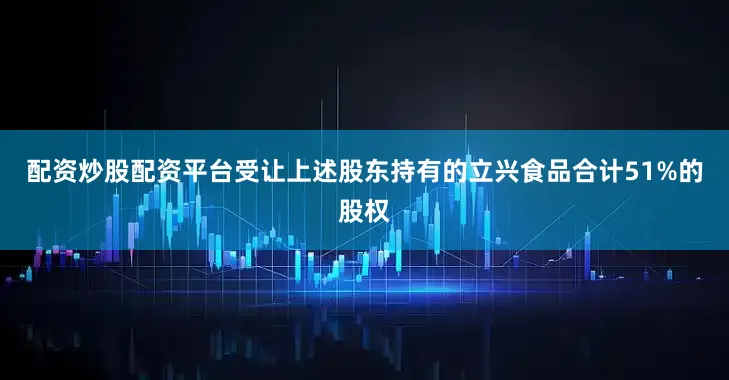 配资炒股配资平台受让上述股东持有的立兴食品合计51%的股权