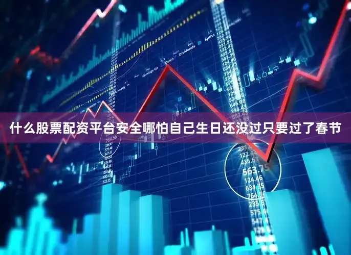 什么股票配资平台安全哪怕自己生日还没过只要过了春节