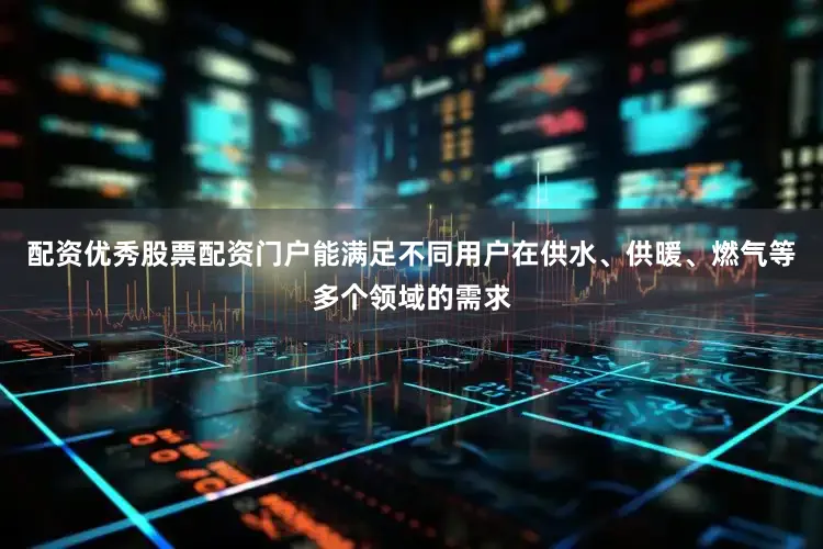 配资优秀股票配资门户能满足不同用户在供水、供暖、燃气等多个领域的需求