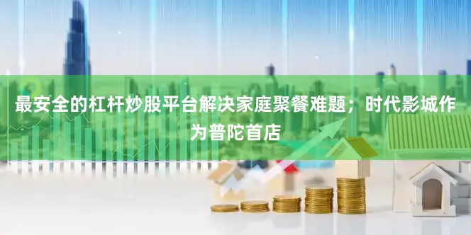 最安全的杠杆炒股平台解决家庭聚餐难题；时代影城作为普陀首店