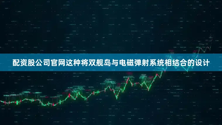 配资股公司官网这种将双舰岛与电磁弹射系统相结合的设计