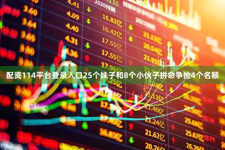 配资114平台登录入口25个妹子和8个小伙子拼命争抢4个名额