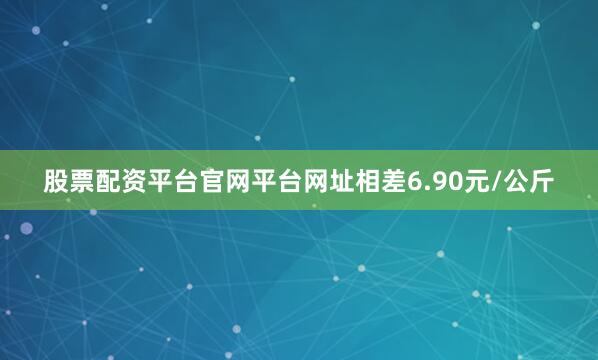 股票配资平台官网平台网址相差6.90元/公斤