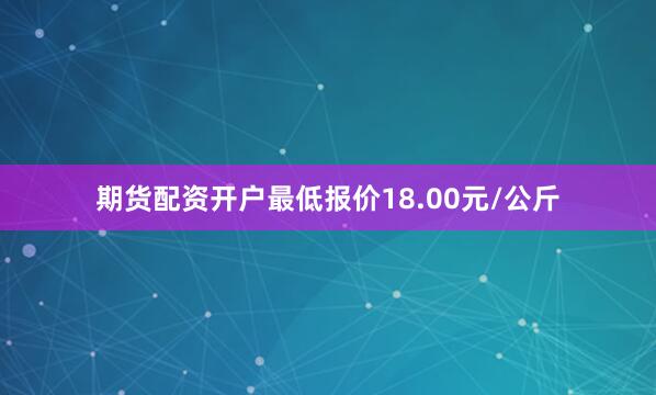 期货配资开户最低报价18.00元/公斤