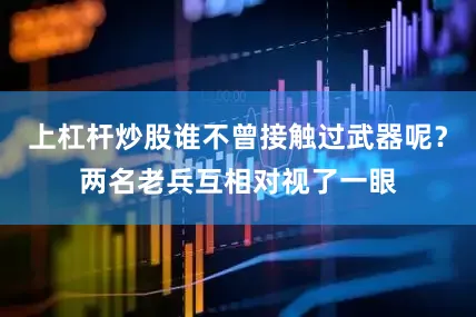 上杠杆炒股谁不曾接触过武器呢？两名老兵互相对视了一眼