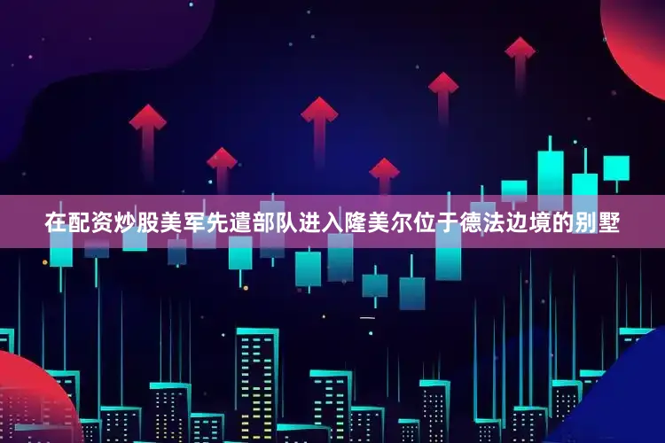 在配资炒股美军先遣部队进入隆美尔位于德法边境的别墅