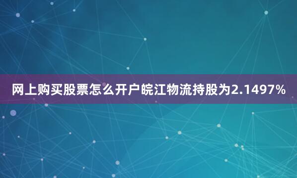 网上购买股票怎么开户皖江物流持股为2.1497%