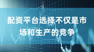 配资平台选择不仅是市场和生产的竞争