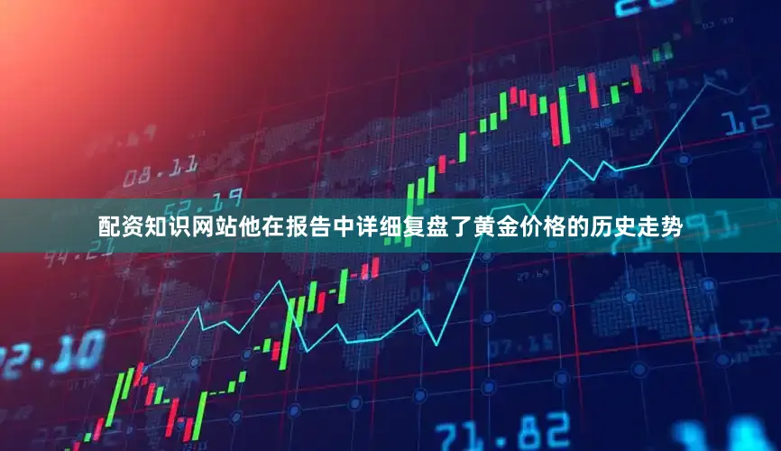 配资知识网站他在报告中详细复盘了黄金价格的历史走势