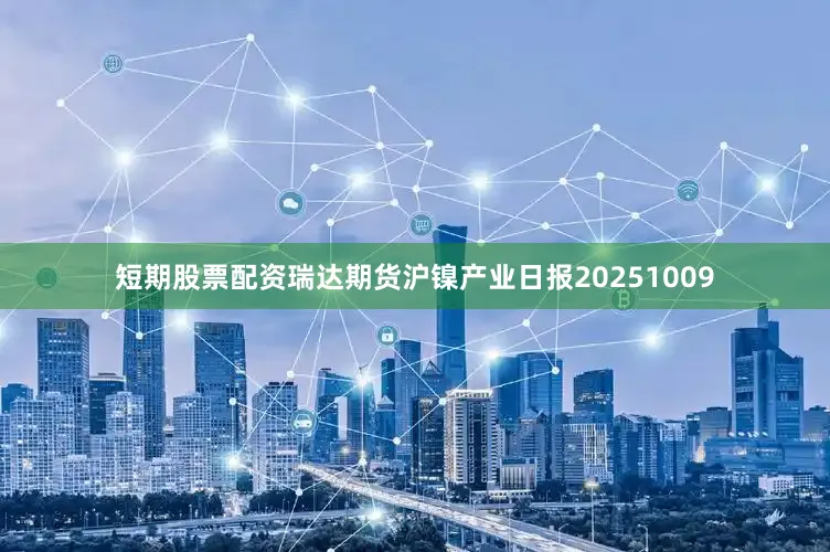 短期股票配资瑞达期货沪镍产业日报20251009
