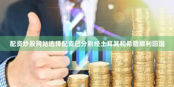 配资炒股网站选择配资已分别经土耳其和希腊顺利回国
