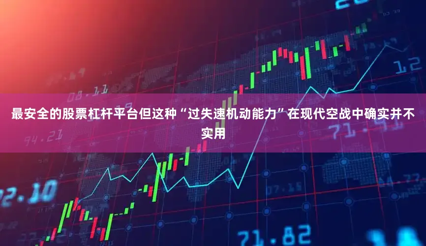 最安全的股票杠杆平台但这种“过失速机动能力”在现代空战中确实并不实用