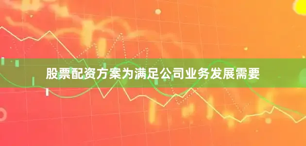 股票配资方案为满足公司业务发展需要