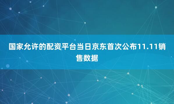 国家允许的配资平台当日京东首次公布11.11销售数据