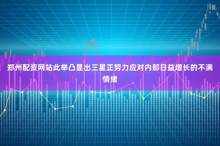 郑州配资网站此举凸显出三星正努力应对内部日益增长的不满情绪